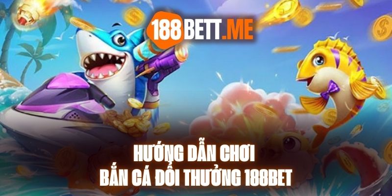 Hướng Dẫn Chơi Bắn Cá Đổi Thưởng 188bet