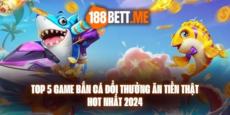 Top 5 Game Bắn Cá Đổi Thưởng Ăn Tiền Thật Hot Nhất 2024