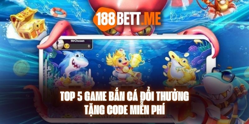 Top 5 Game Bắn Cá Đổi Thưởng Tặng Code Miễn Phí