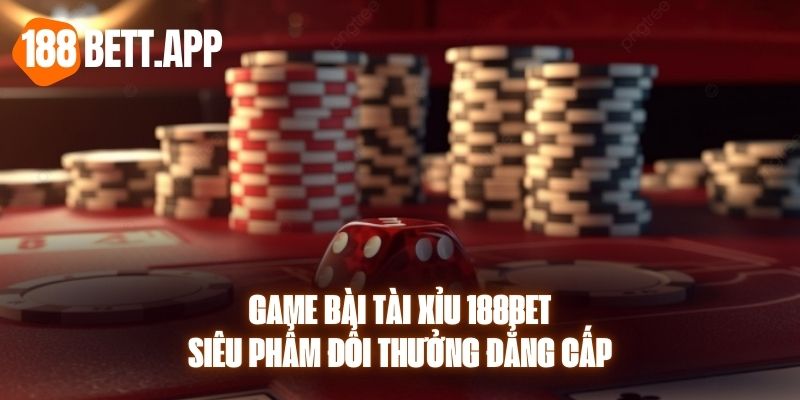 Game Bài Tài Xỉu 188bet - Siêu Phẩm Đổi Thưởng Đẳng Cấp